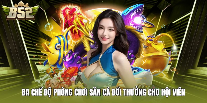 Ba chế độ phòng chơi săn cá đổi thưởng cho hội viên
